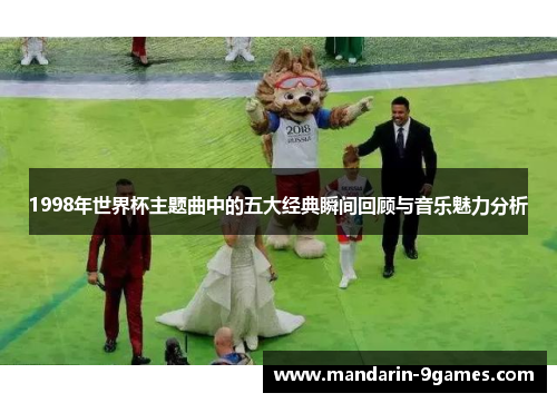 1998年世界杯主题曲中的五大经典瞬间回顾与音乐魅力分析