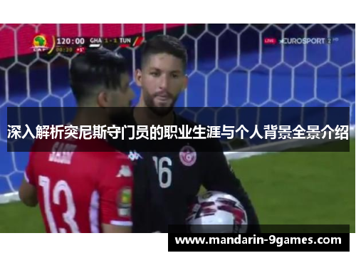 深入解析突尼斯守门员的职业生涯与个人背景全景介绍