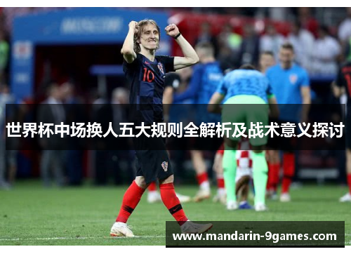 世界杯中场换人五大规则全解析及战术意义探讨