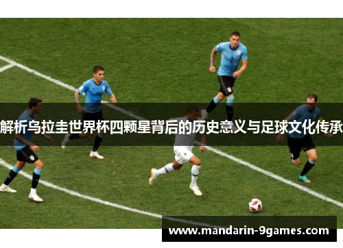 解析乌拉圭世界杯四颗星背后的历史意义与足球文化传承