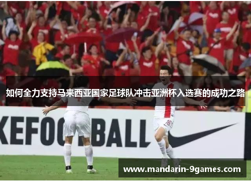 如何全力支持马来西亚国家足球队冲击亚洲杯入选赛的成功之路