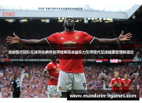 曼联医疗团队在球员伤病恢复领域展现卓越实力引领现代足球健康管理新潮流