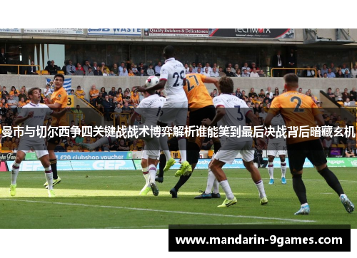 曼市与切尔西争四关键战战术博弈解析谁能笑到最后决战背后暗藏玄机