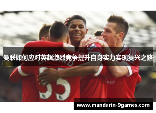 曼联如何应对英超激烈竞争提升自身实力实现复兴之路 曼联如何应对英超激烈竞争提升自身实力实现复兴之路