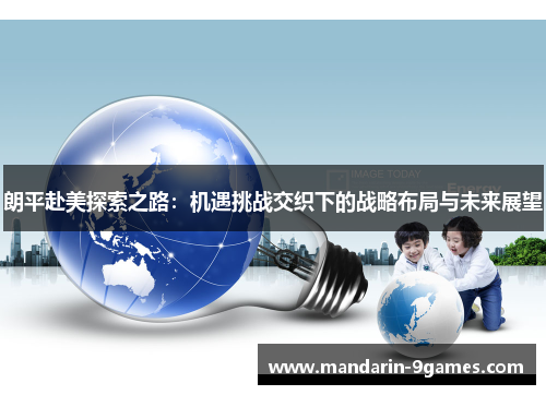 朗平赴美探索之路:机遇挑战交织下的战略布局与未来展望 朗平赴美探索之路:机遇挑战交织下的战略布局与未来展望