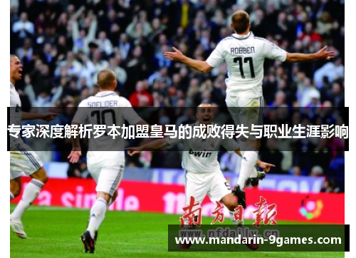 专家深度解析罗本加盟皇马的成败得失与职业生涯影响 专家深度解析罗本加盟皇马的成败得失与职业生涯影响