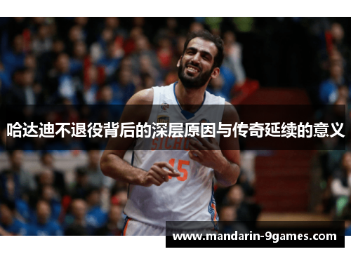 哈达迪不退役背后的深层原因与传奇延续的意义