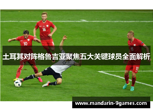 土耳其对阵格鲁吉亚聚焦五大关键球员全面解析