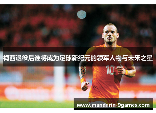 梅西退役后谁将成为足球新纪元的领军人物与未来之星