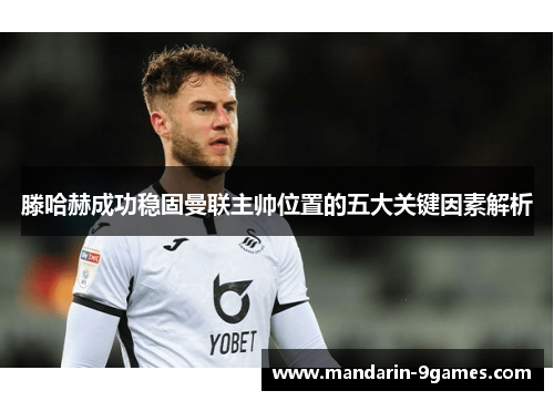 滕哈赫成功稳固曼联主帅位置的五大关键因素解析