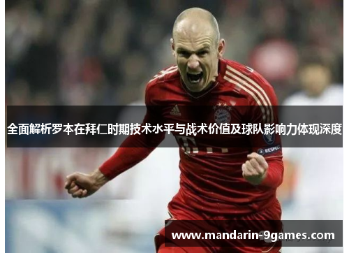 全面解析罗本在拜仁时期技术水平与战术价值及球队影响力体现深度