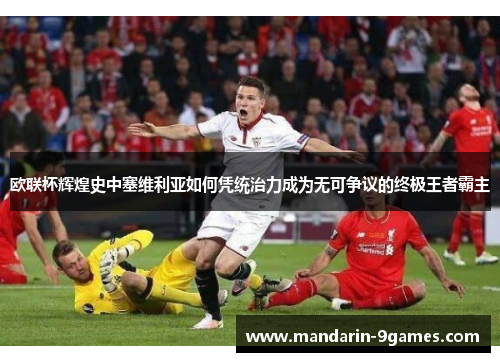 欧联杯辉煌史中塞维利亚如何凭统治力成为无可争议的终极王者霸主