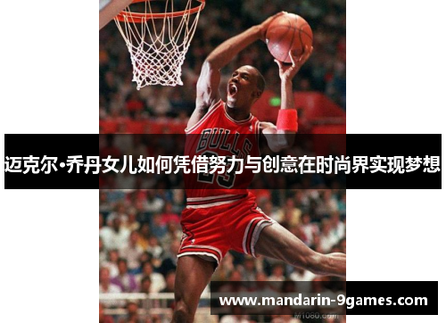 迈克尔·乔丹女儿如何凭借努力与创意在时尚界实现梦想 迈克尔·乔丹女儿如何凭借努力与创意在时尚界实现梦想