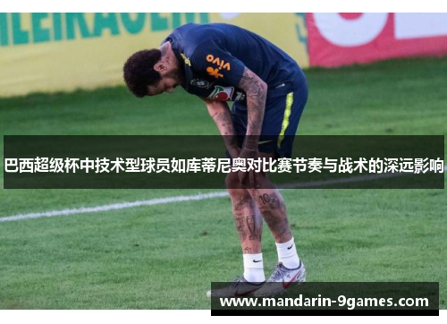 巴西超级杯中技术型球员如库蒂尼奥对比赛节奏与战术的深远影响