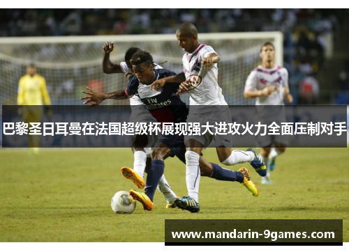 巴黎圣日耳曼在法国超级杯展现强大进攻火力全面压制对手 巴黎圣日耳曼在法国超级杯展现强大进攻火力全面压制对手