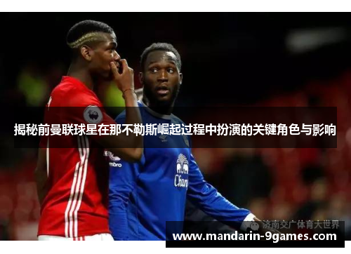 揭秘前曼联球星在那不勒斯崛起过程中扮演的关键角色与影响 揭秘前曼联球星在那不勒斯崛起过程中扮演的关键角色与影响