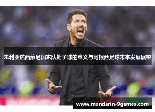 朱利亚诺西蒙尼国家队处子球的意义与阿根廷足球未来发展展望 朱利亚诺西蒙尼国家队处子球的意义与阿根廷足球未来发展展望