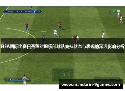 FIFA国际比赛日赛程对俱乐部球队竞技状态与表现的深远影响分析