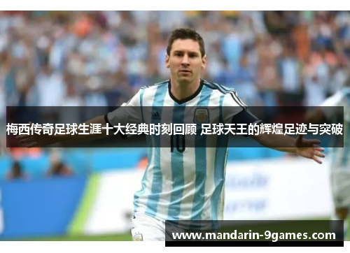 梅西传奇足球生涯十大经典时刻回顾 足球天王的辉煌足迹与突破