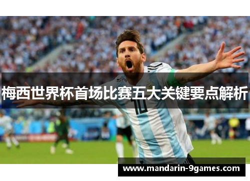 梅西世界杯首场比赛五大关键要点解析