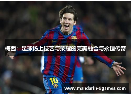 梅西：足球场上技艺与荣耀的完美融合与永恒传奇