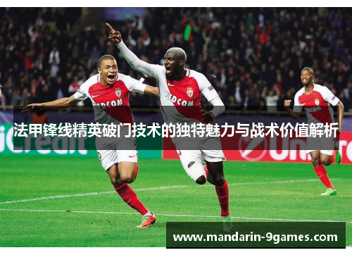法甲锋线精英破门技术的独特魅力与战术价值解析 法甲锋线精英破门技术的独特魅力与战术价值解析