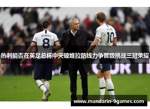 热刺能否在英足总杯中突破维拉防线力争晋级挑战三冠荣耀 热刺能否在英足总杯中突破维拉防线力争晋级挑战三冠荣耀