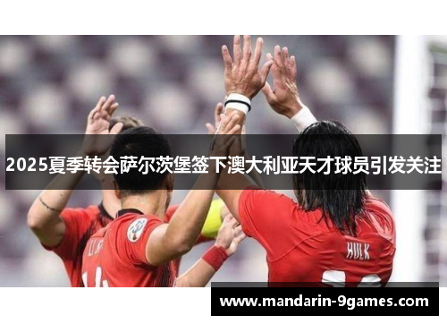 2025夏季转会萨尔茨堡签下澳大利亚天才球员引发关注 2025夏季转会萨尔茨堡签下澳大利亚天才球员引发关注