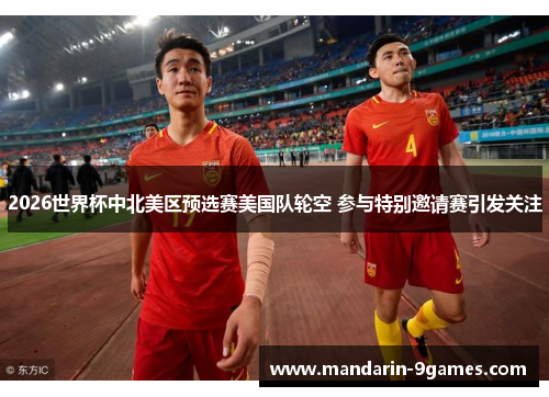 2026世界杯中北美区预选赛美国队轮空 参与特别邀请赛引发关注 2026世界杯中北美区预选赛美国队轮空 参与特别邀请赛引发关注