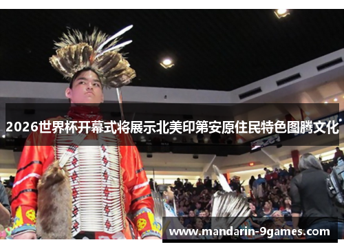 2026世界杯开幕式将展示北美印第安原住民特色图腾文化