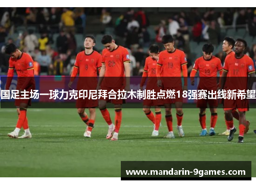 国足主场一球力克印尼拜合拉木制胜点燃18强赛出线新希望 国足主场一球力克印尼拜合拉木制胜点燃18强赛出线新希望