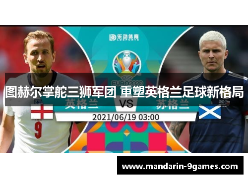 图赫尔掌舵三狮军团 重塑英格兰足球新格局 图赫尔掌舵三狮军团 重塑英格兰足球新格局