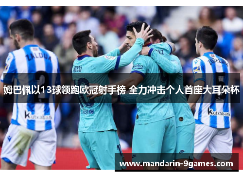 姆巴佩以13球领跑欧冠射手榜 全力冲击个人首座大耳朵杯 姆巴佩以13球领跑欧冠射手榜 全力冲击个人首座大耳朵杯