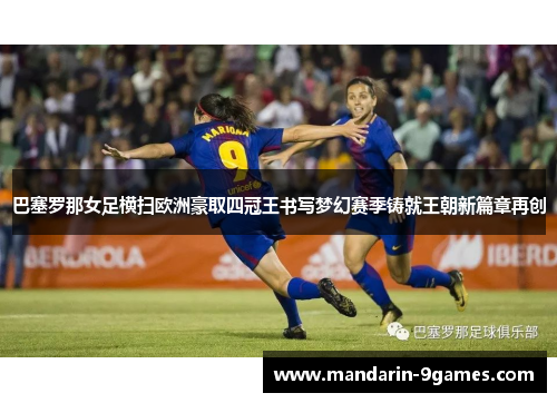 巴塞罗那女足横扫欧洲豪取四冠王书写梦幻赛季铸就王朝新篇章再创 巴塞罗那女足横扫欧洲豪取四冠王书写梦幻赛季铸就王朝新篇章再创