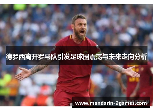 德罗西离开罗马队引发足球圈震荡与未来走向分析