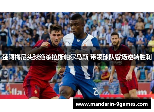 楚阿梅尼头球绝杀拉斯帕尔马斯 带领球队客场逆转胜利 楚阿梅尼头球绝杀拉斯帕尔马斯 带领球队客场逆转胜利