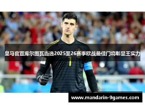 皇马官宣库尔图瓦当选2025至26赛季欧战最佳门将彰显王实力 皇马官宣库尔图瓦当选2025至26赛季欧战最佳门将彰显王实力