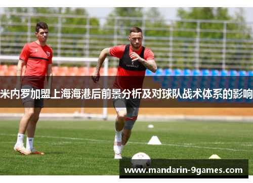 米内罗加盟上海海港后前景分析及对球队战术体系的影响 米内罗加盟上海海港后前景分析及对球队战术体系的影响