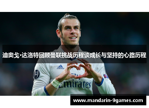迪奥戈·达洛特回顾曼联挑战历程谈成长与坚持的心路历程