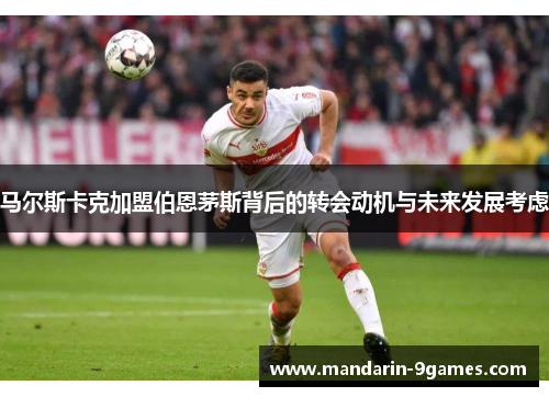 马尔斯卡克加盟伯恩茅斯背后的转会动机与未来发展考虑 马尔斯卡克加盟伯恩茅斯背后的转会动机与未来发展考虑