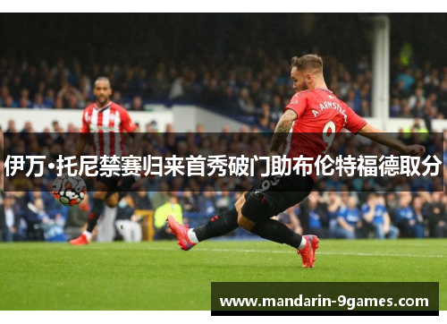 伊万·托尼禁赛归来首秀破门助布伦特福德取分 伊万·托尼禁赛归来首秀破门助布伦特福德取分