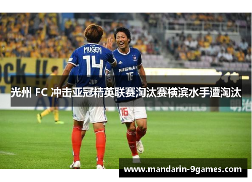 光州 FC 冲击亚冠精英联赛淘汰赛横滨水手遭淘汰 光州 FC 冲击亚冠精英联赛淘汰赛横滨水手遭淘汰