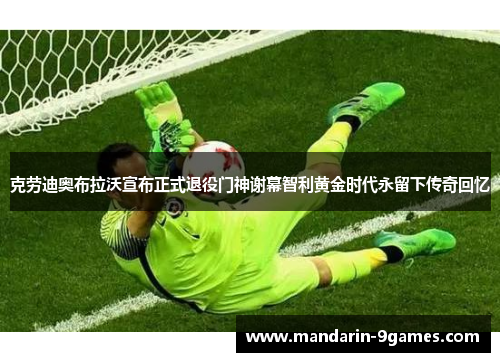 克劳迪奥布拉沃宣布正式退役门神谢幕智利黄金时代永留下传奇回忆 克劳迪奥布拉沃宣布正式退役门神谢幕智利黄金时代永留下传奇回忆